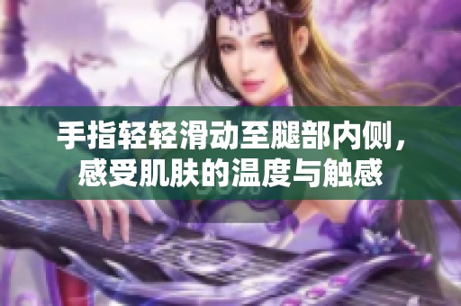 手指轻轻滑动至腿部内侧，感受肌肤的温度与触感