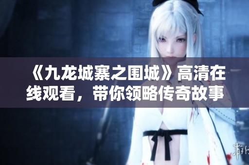 《九龙城寨之围城》高清在线观看，带你领略传奇故事的魅力
