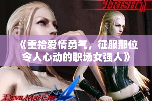 《重拾爱情勇气，征服那位令人心动的职场女强人》