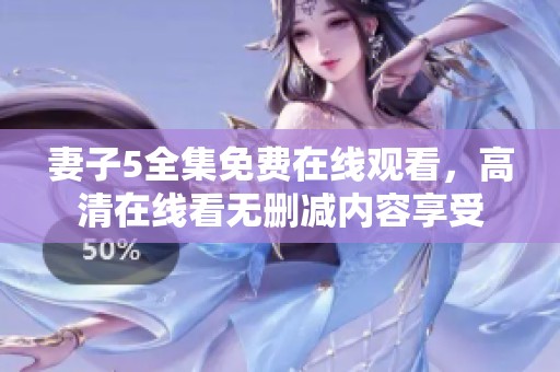 妻子5全集免费在线观看，高清在线看无删减内容享受