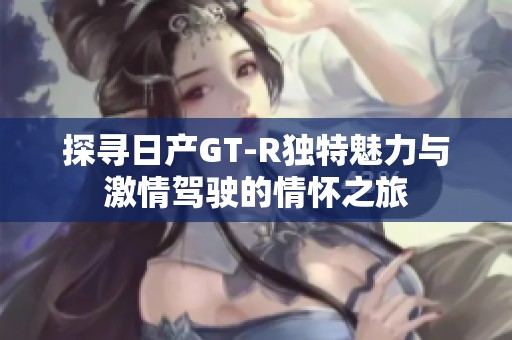 探寻日产GT-R独特魅力与激情驾驶的情怀之旅