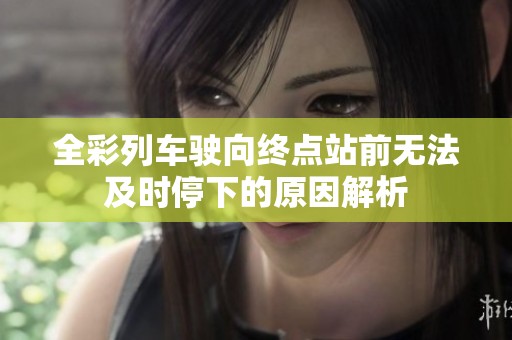 全彩列车驶向终点站前无法及时停下的原因解析