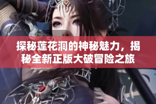 探秘莲花洞的神秘魅力，揭秘全新正版大破冒险之旅