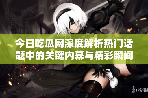 今日吃瓜网深度解析热门话题中的关键内幕与精彩瞬间