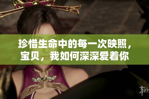 珍惜生命中的每一次映照，宝贝，我如何深深爱着你