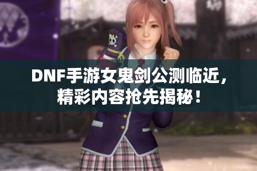 DNF手游女鬼剑公测临近，精彩内容抢先揭秘！