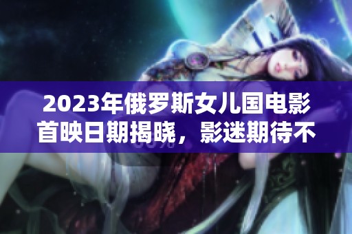 2023年俄罗斯女儿国电影首映日期揭晓，影迷期待不断