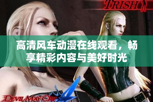 高清风车动漫在线观看，畅享精彩内容与美好时光