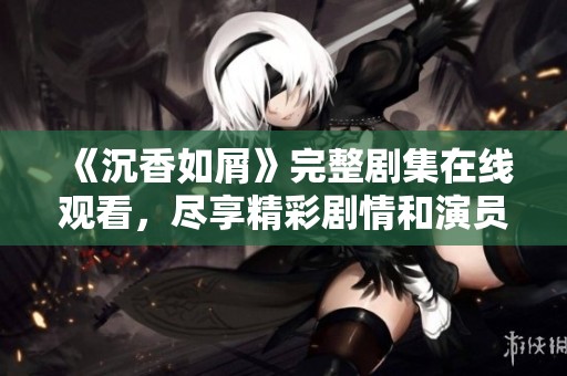 《沉香如屑》完整剧集在线观看，尽享精彩剧情和演员表演