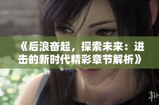 《后浪奋起，探索未来：进击的新时代精彩章节解析》