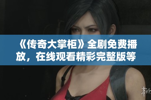 《传奇大掌柜》全剧免费播放，在线观看精彩完整版等你来体验