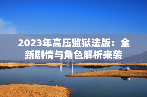 2023年高压监狱法版：全新剧情与角色解析来袭