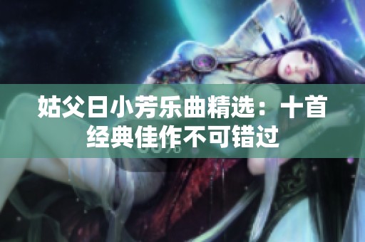 姑父日小芳乐曲精选：十首经典佳作不可错过