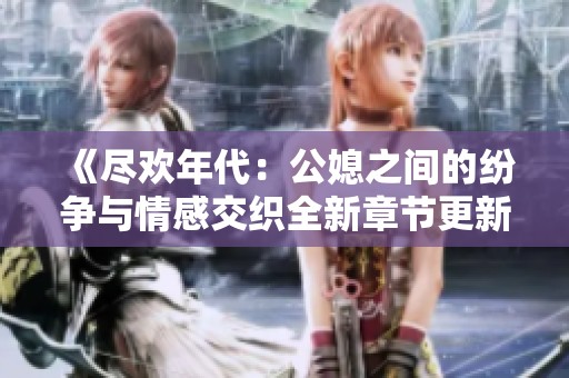《尽欢年代：公媳之间的纷争与情感交织全新章节更新》