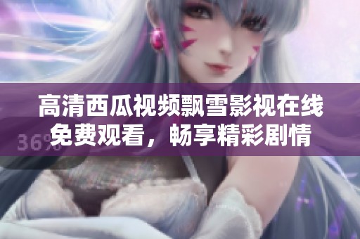 高清西瓜视频飘雪影视在线免费观看，畅享精彩剧情