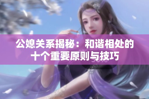 公媳关系揭秘：和谐相处的十个重要原则与技巧