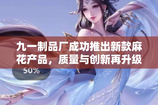 九一制品厂成功推出新款麻花产品，质量与创新再升级