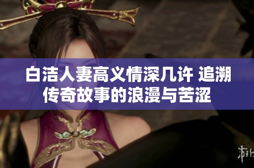 白洁人妻高义情深几许 追溯传奇故事的浪漫与苦涩