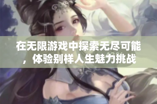 在无限游戏中探索无尽可能，体验别样人生魅力挑战