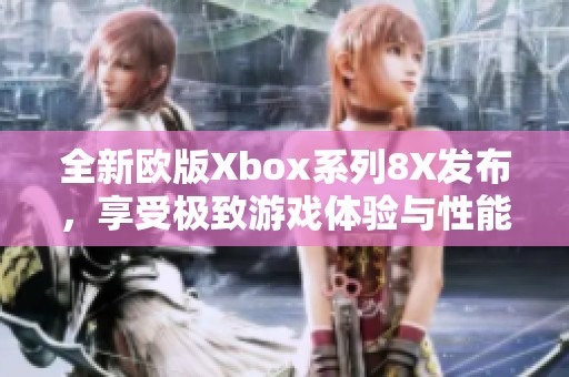全新欧版Xbox系列8X发布，享受极致游戏体验与性能升级