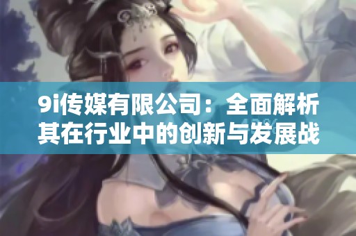 9i传媒有限公司：全面解析其在行业中的创新与发展战略