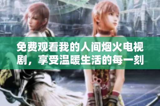 免费观看我的人间烟火电视剧，享受温暖生活的每一刻