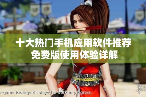 十大热门手机应用软件推荐 免费版使用体验详解