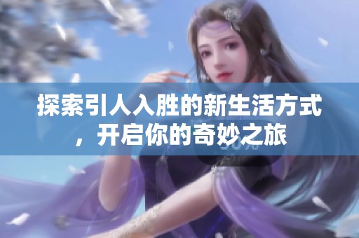 探索引人入胜的新生活方式，开启你的奇妙之旅