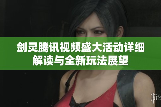 剑灵腾讯视频盛大活动详细解读与全新玩法展望