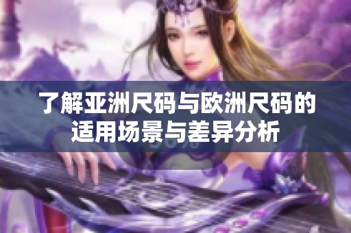 了解亚洲尺码与欧洲尺码的适用场景与差异分析