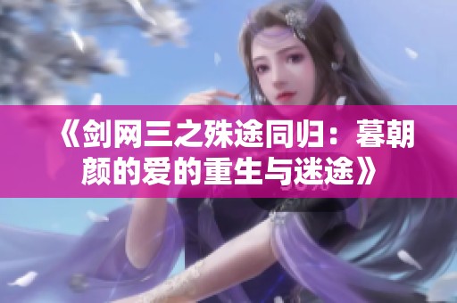 《剑网三之殊途同归：暮朝颜的爱的重生与迷途》