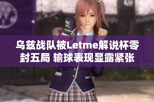 乌兹战队被Letme解说杯零封五局 输球表现显露紧张情绪
