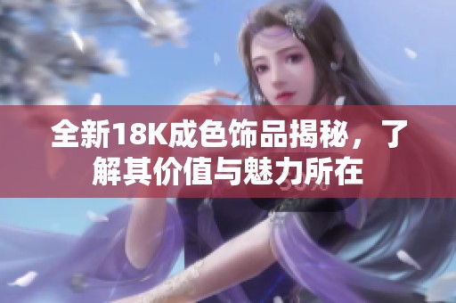 全新18K成色饰品揭秘，了解其价值与魅力所在