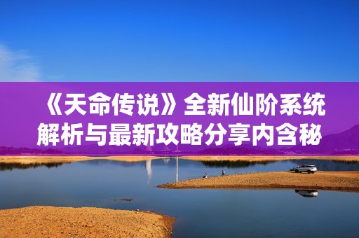 《天命传说》全新仙阶系统解析与最新攻略分享内含秘籍