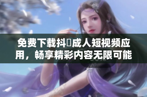免费下载抖抈成人短视频应用，畅享精彩内容无限可能