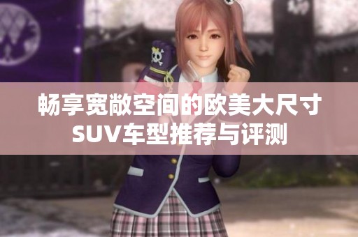 畅享宽敞空间的欧美大尺寸SUV车型推荐与评测