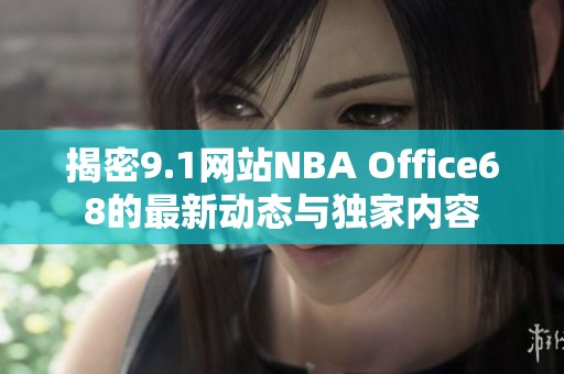 揭密9.1网站NBA Office68的最新动态与独家内容