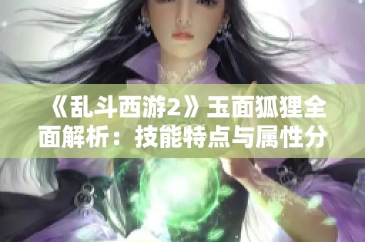 《乱斗西游2》玉面狐狸全面解析：技能特点与属性分析