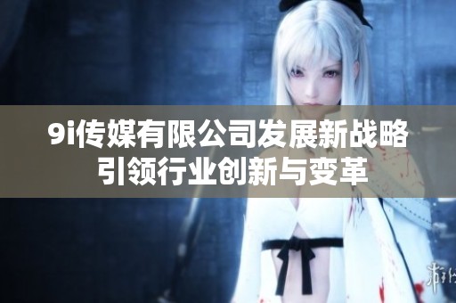 9i传媒有限公司发展新战略 引领行业创新与变革