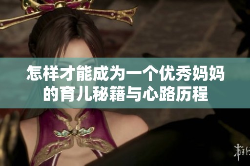 怎样才能成为一个优秀妈妈的育儿秘籍与心路历程