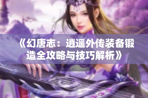 《幻唐志：逍遥外传装备锻造全攻略与技巧解析》