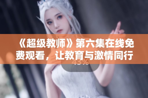 《超级教师》第六集在线免费观看，让教育与激情同行