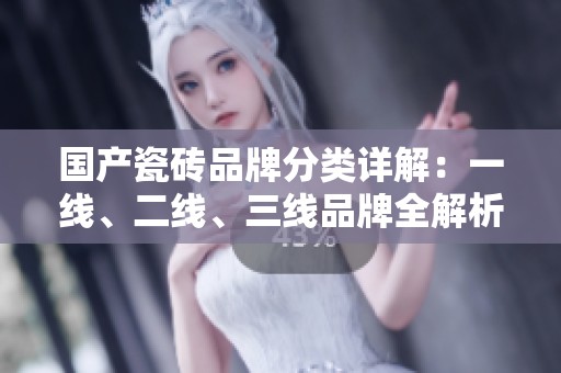 国产瓷砖品牌分类详解：一线、二线、三线品牌全解析