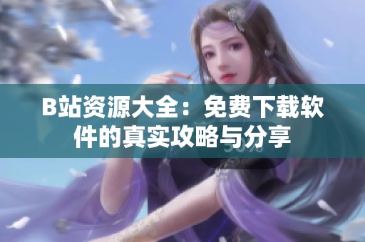 B站资源大全：免费下载软件的真实攻略与分享