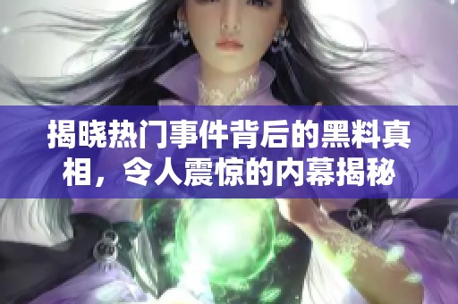 揭晓热门事件背后的黑料真相，令人震惊的内幕揭秘
