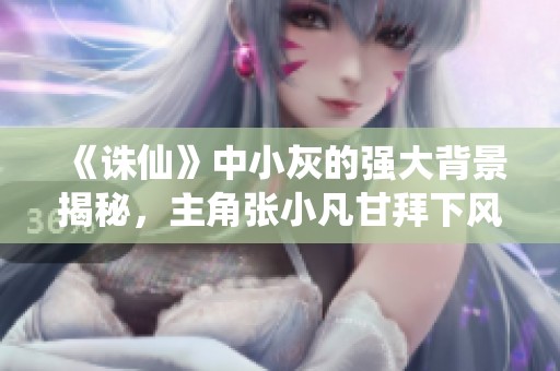 《诛仙》中小灰的强大背景揭秘，主角张小凡甘拜下风！
