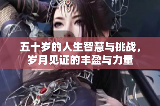五十岁的人生智慧与挑战，岁月见证的丰盈与力量