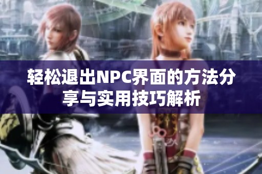 轻松退出NPC界面的方法分享与实用技巧解析