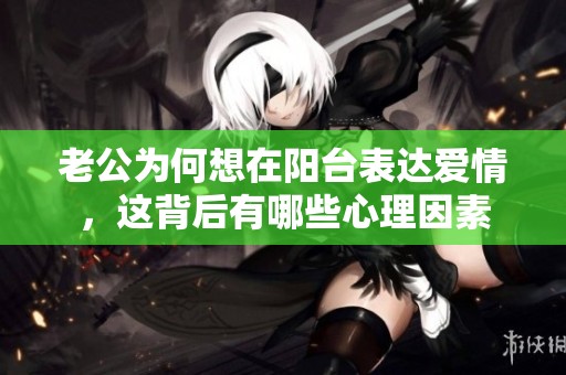 老公为何想在阳台表达爱情，这背后有哪些心理因素