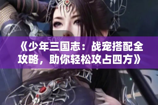 《少年三国志：战宠搭配全攻略，助你轻松攻占四方》